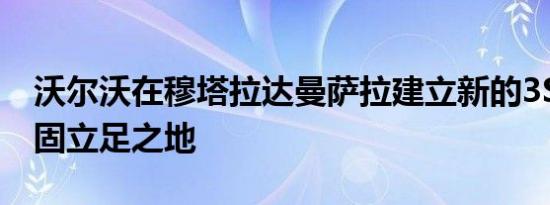 沃尔沃在穆塔拉达曼萨拉建立新的3S中心 巩固立足之地