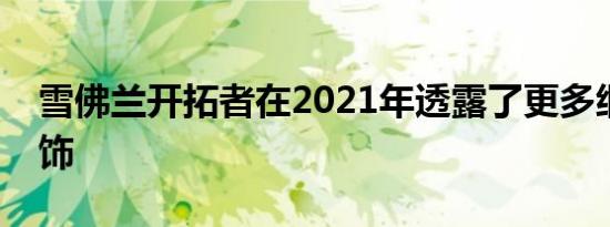 雪佛兰开拓者在2021年透露了更多细节和装饰