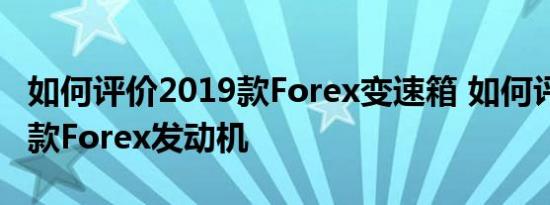 如何评价2019款Forex变速箱 如何评价2019款Forex发动机