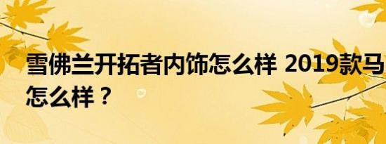 雪佛兰开拓者内饰怎么样 2019款马自达3座怎么样？