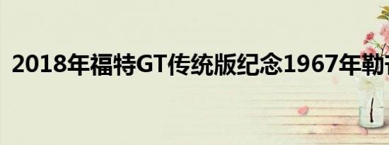 2018年福特GT传统版纪念1967年勒芒冠军