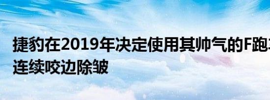 捷豹在2019年决定使用其帅气的F跑车进行不连续咬边除皱