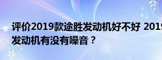 评价2019款途胜发动机好不好 2019款途胜发动机有没有噪音？