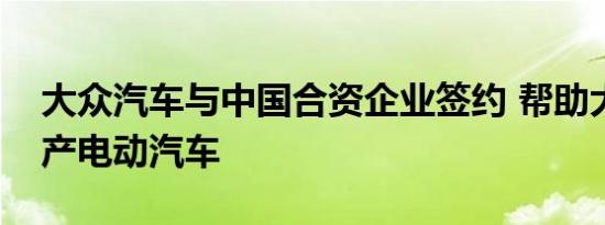 大众汽车与中国合资企业签约 帮助大规模生产电动汽车