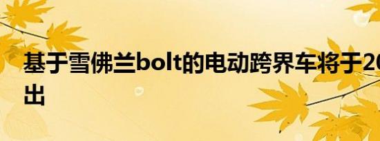 基于雪佛兰bolt的电动跨界车将于2020年推出