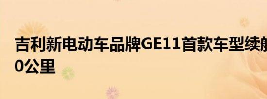 吉利新电动车品牌GE11首款车型续航里程500公里