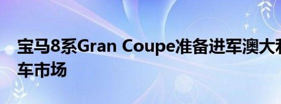 宝马8系Gran Coupe准备进军澳大利亚豪华车市场