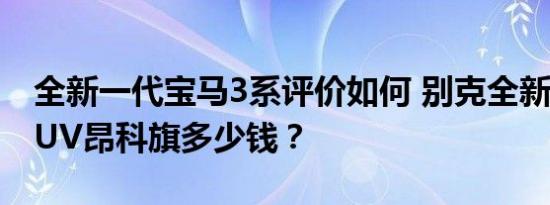 全新一代宝马3系评价如何 别克全新中大型SUV昂科旗多少钱？