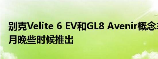 别克Velite 6 EV和GL8 Avenir概念车将于本月晚些时候推出