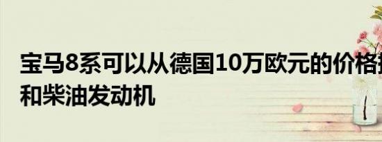 宝马8系可以从德国10万欧元的价格提供燃气和柴油发动机