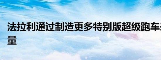 法拉利通过制造更多特别版超级跑车来增加销量