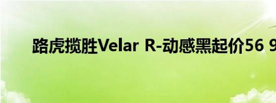 路虎揽胜Velar R-动感黑起价56 955