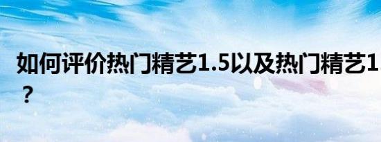 如何评价热门精艺1.5以及热门精艺1.5的表现？