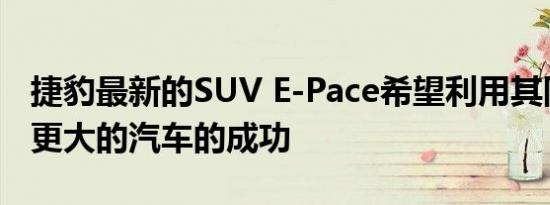 捷豹最新的SUV E-Pace希望利用其同级别的更大的汽车的成功