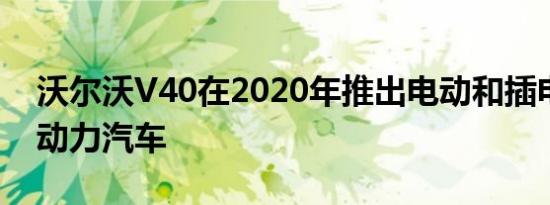 沃尔沃V40在2020年推出电动和插电式混合动力汽车