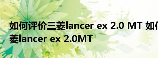 如何评价三菱lancer ex 2.0 MT 如何配置三菱lancer ex 2.0MT