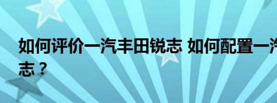 如何评价一汽丰田锐志 如何配置一汽丰田锐志？