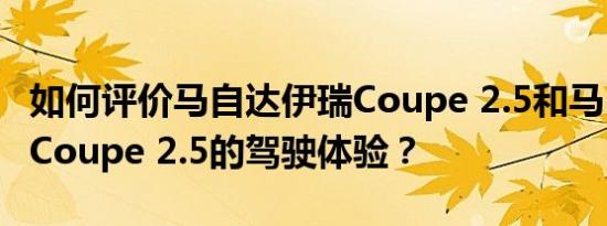 如何评价马自达伊瑞Coupe 2.5和马自达伊瑞Coupe 2.5的驾驶体验？