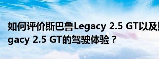 如何评价斯巴鲁Legacy 2.5 GT以及斯巴鲁Legacy 2.5 GT的驾驶体验？