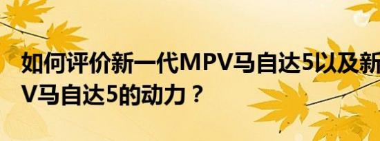 如何评价新一代MPV马自达5以及新一代MPV马自达5的动力？