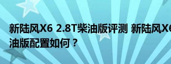 新陆风X6 2.8T柴油版评测 新陆风X6 2.8T柴油版配置如何？