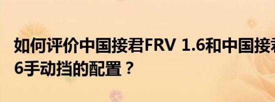 如何评价中国接君FRV 1.6和中国接君FRV 1.6手动挡的配置？