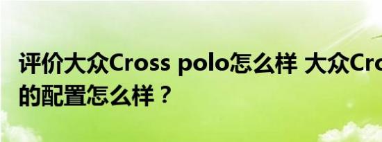 评价大众Cross polo怎么样 大众Cross polo的配置怎么样？