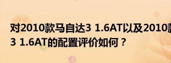 对2010款马自达3 1.6AT以及2010款马自达3 1.6AT的配置评价如何？