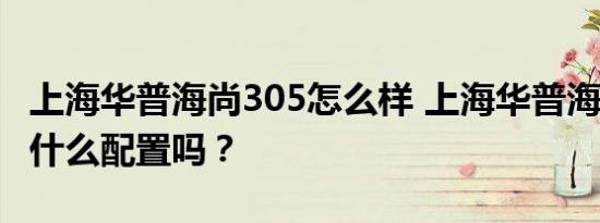 上海华普海尚305怎么样 上海华普海尚305有什么配置吗？