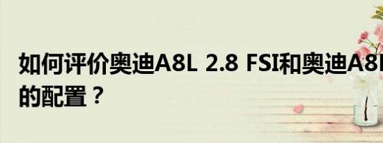 如何评价奥迪A8L 2.8 FSI和奥迪A8L 2.8 FSI的配置？