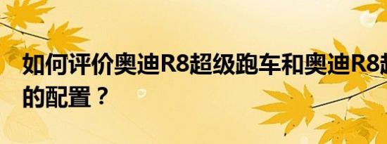 如何评价奥迪R8超级跑车和奥迪R8超级跑车的配置？