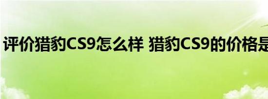 评价猎豹CS9怎么样 猎豹CS9的价格是多少？