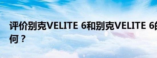 评价别克VELITE 6和别克VELITE 6的配置如何？