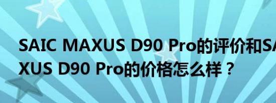 SAIC MAXUS D90 Pro的评价和SAIC MAXUS D90 Pro的价格怎么样？