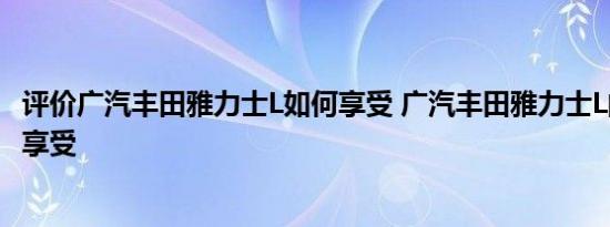 评价广汽丰田雅力士L如何享受 广汽丰田雅力士L的配置如何享受