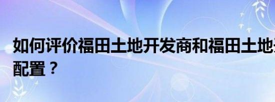 如何评价福田土地开发商和福田土地开发商的配置？