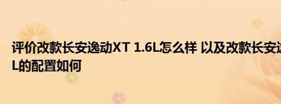 评价改款长安逸动XT 1.6L怎么样 以及改款长安逸动XT 1.6L的配置如何