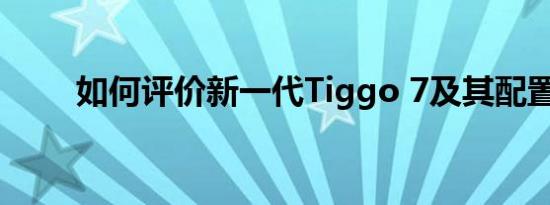 如何评价新一代Tiggo 7及其配置？