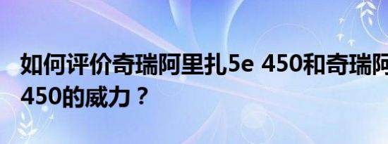 如何评价奇瑞阿里扎5e 450和奇瑞阿里扎5e 450的威力？