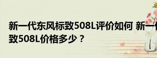 新一代东风标致508L评价如何 新一代东风标致508L价格多少？