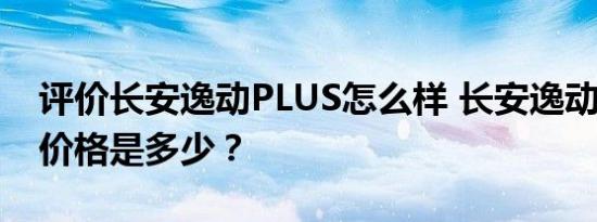 评价长安逸动PLUS怎么样 长安逸动PLUS的价格是多少？