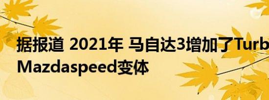 据报道 2021年 马自达3增加了Turbo但没有Mazdaspeed变体