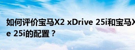 如何评价宝马X2 xDrive 25i和宝马X2 xDrive 25i的配置？