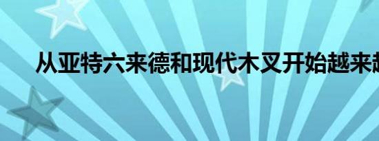 从亚特六来德和现代木叉开始越来越贵