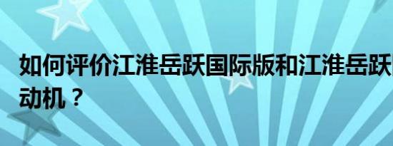 如何评价江淮岳跃国际版和江淮岳跃国际版的动机？