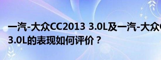 一汽-大众CC2013 3.0L及一汽-大众CC2013 3.0L的表现如何评价？