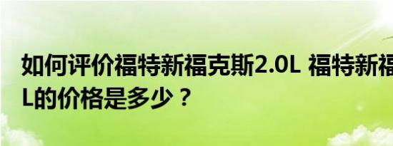 如何评价福特新福克斯2.0L 福特新福克斯2.0L的价格是多少？