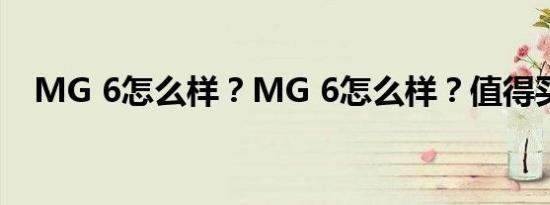 MG 6怎么样？MG 6怎么样？值得买吗？