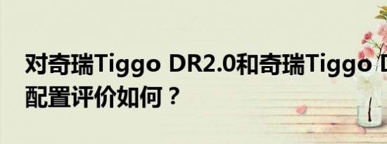 对奇瑞Tiggo DR2.0和奇瑞Tiggo DR2.0的配置评价如何？