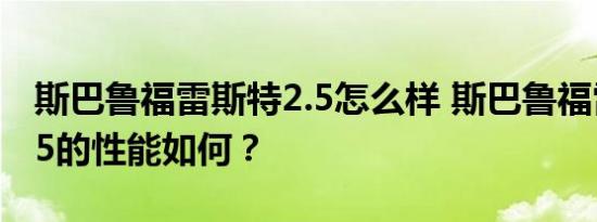 斯巴鲁福雷斯特2.5怎么样 斯巴鲁福雷斯特2.5的性能如何？